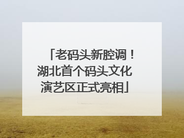 老码头新腔调！湖北首个码头文化演艺区正式亮相