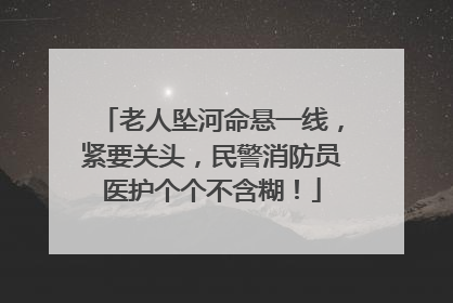 老人坠河命悬一线，紧要关头，民警消防员医护个个不含糊！