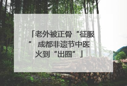 老外被正骨“征服” 成都非遗节中医火到“出圈”