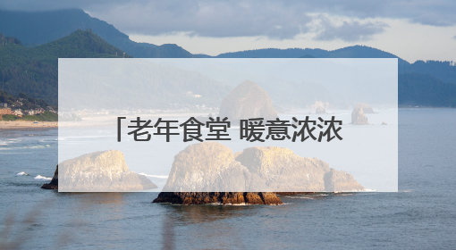 老年食堂 暖意浓浓饭菜香（暖相册）