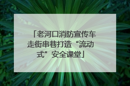 老河口消防宣传车走街串巷打造“流动式”安全课堂