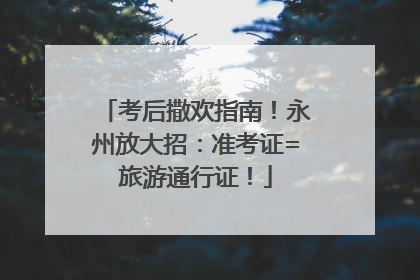 考后撒欢指南！永州放大招：准考证=旅游通行证！