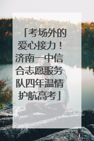 考场外的爱心接力！济南一中信合志愿服务队四年温情护航高考