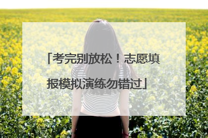 考完别放松！志愿填报模拟演练勿错过