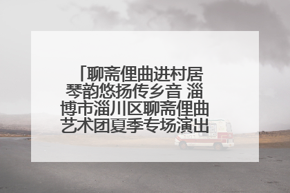 聊斋俚曲进村居 琴韵悠扬传乡音 淄博市淄川区聊斋俚曲艺术团夏季专场演出在杏园子村举行