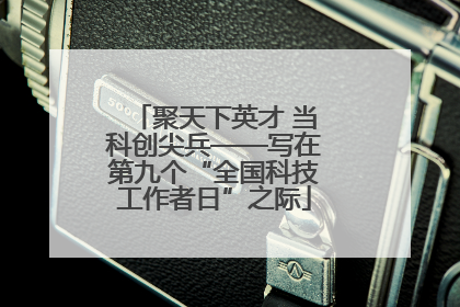 聚天下英才 当科创尖兵——写在第九个“全国科技工作者日”之际