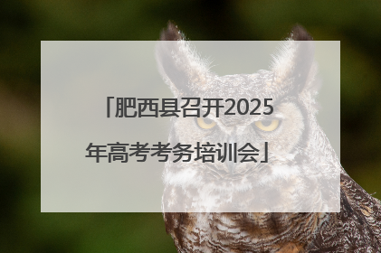 肥西县召开2025年高考考务培训会