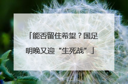 能否留住希望？国足明晚又迎“生死战”
