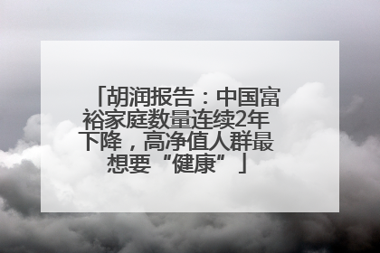 胡润报告：中国富裕家庭数量连续2年下降，高净值人群最想要“健康”