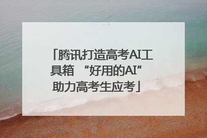 腾讯打造高考AI工具箱 “好用的AI”助力高考生应考