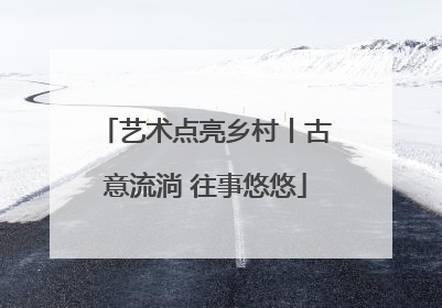 艺术点亮乡村丨古意流淌 往事悠悠
