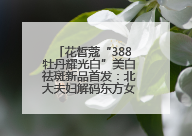 花皙蔻“388牡丹耀光白”美白祛斑新品首发：北大夫妇解码东方女性美白新方案