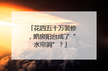 花四五十万装修，婚房阳台成了“水帘洞”？