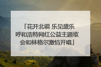 花开北疆 乐见盛乐 呼和浩特网红公益主题歌会和林格尔激情开唱