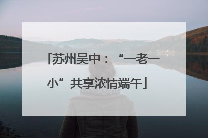 苏州吴中：“一老一小”共享浓情端午