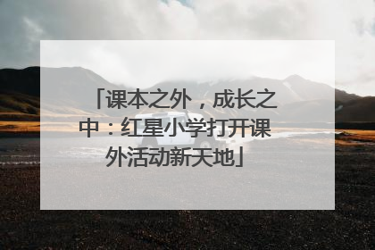 课本之外，成长之中：红星小学打开课外活动新天地