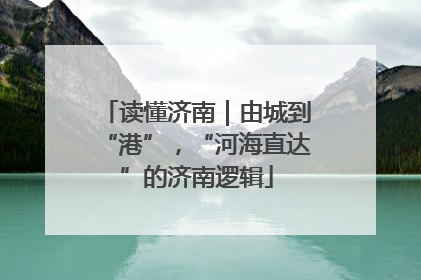 读懂济南｜由城到“港”，“河海直达”的济南逻辑