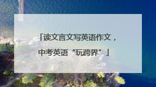 读文言文写英语作文，中考英语“玩跨界”