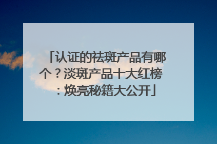 认证的祛斑产品有哪个？淡斑产品十大红榜：焕亮秘籍大公开