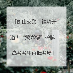 衡山交警：铁骑开道！“荧光绿”护航高考考生直抵考场