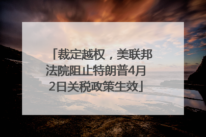 裁定越权，美联邦法院阻止特朗普4月2日关税政策生效