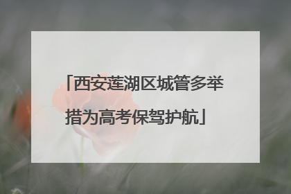 西安莲湖区城管多举措为高考保驾护航