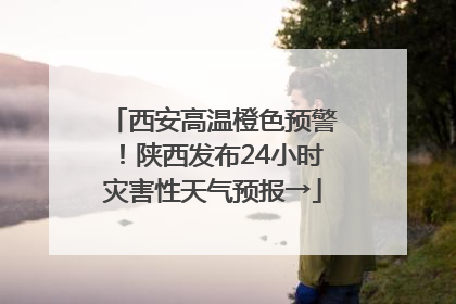 西安高温橙色预警！陕西发布24小时灾害性天气预报→
