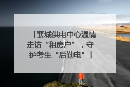 襄城供电中心温情走访“租房户”，守护考生“后勤电”