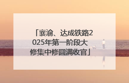 襄渝、达成铁路2025年第一阶段大修集中修圆满收官