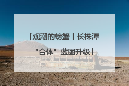 观潮的螃蟹丨长株潭“合体”蓝图升级