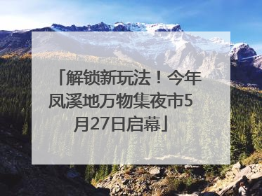 解锁新玩法！今年凤溪地万物集夜市5月27日启幕