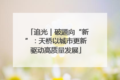 追光｜破题向“新”：天桥以城市更新驱动高质量发展