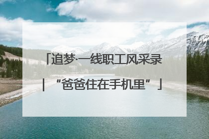 追梦·一线职工风采录｜“爸爸住在手机里”