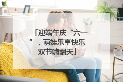 迎端午庆“六一”，萌娃乐享快乐双节嗨翻天