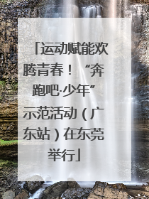 运动赋能欢腾青春！“奔跑吧·少年”示范活动（广东站）在东莞举行