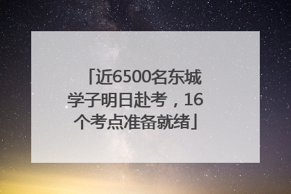 近6500名东城学子明日赴考，16个考点准备就绪