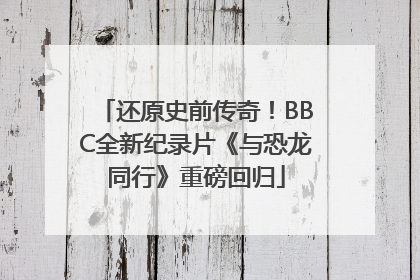 还原史前传奇！BBC全新纪录片《与恐龙同行》重磅回归