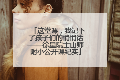 这堂课，我记下了孩子们的悄悄话——徐星院士山师附小公开课纪实