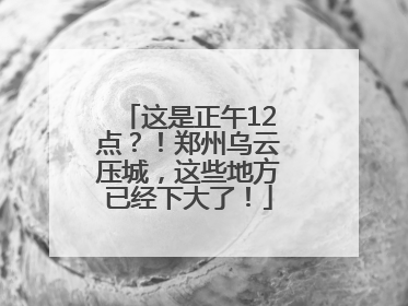 这是正午12点？！郑州乌云压城，这些地方已经下大了！