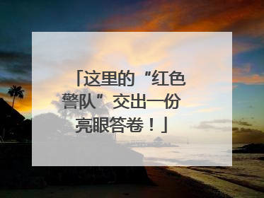这里的“红色警队”交出一份亮眼答卷！