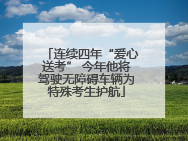 连续四年“爱心送考” 今年他将驾驶无障碍车辆为特殊考生护航