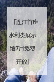 连江首座水利类展示馆7月免费开放