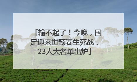 输不起了！今晚，国足迎来世预赛生死战，23人大名单出炉