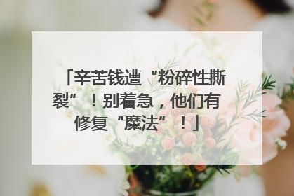 辛苦钱遭“粉碎性撕裂”！别着急，他们有修复“魔法”！