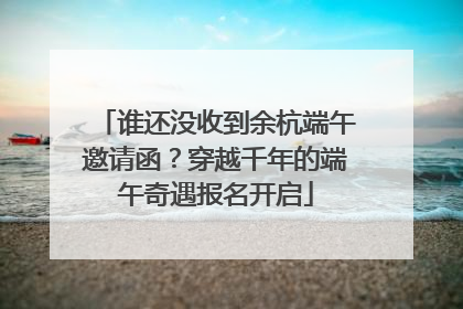 谁还没收到余杭端午邀请函？穿越千年的端午奇遇报名开启