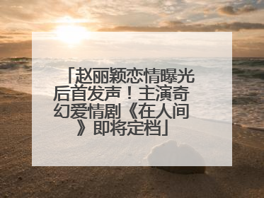 赵丽颖恋情曝光后首发声！主演奇幻爱情剧《在人间》即将定档