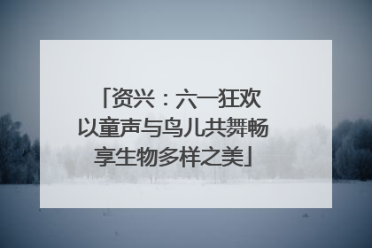 资兴：六一狂欢 以童声与鸟儿共舞畅享生物多样之美