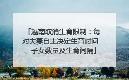 越南取消生育限制：每对夫妻自主决定生育时间、子女数量及生育间隔