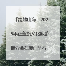 跨越山海！2025年正蓝旗文化旅游推介会在厦门举行