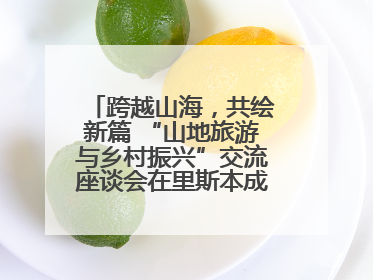 跨越山海，共绘新篇 “山地旅游与乡村振兴”交流座谈会在里斯本成功举办